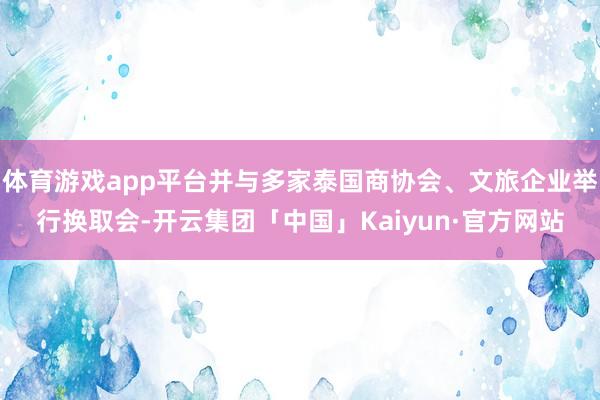 体育游戏app平台并与多家泰国商协会、文旅企业举行换取会-开云集团「中国」Kaiyun·官方网站