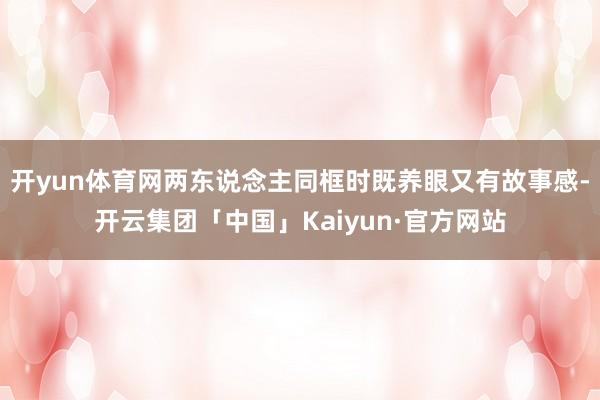 开yun体育网两东说念主同框时既养眼又有故事感-开云集团「中国」Kaiyun·官方网站
