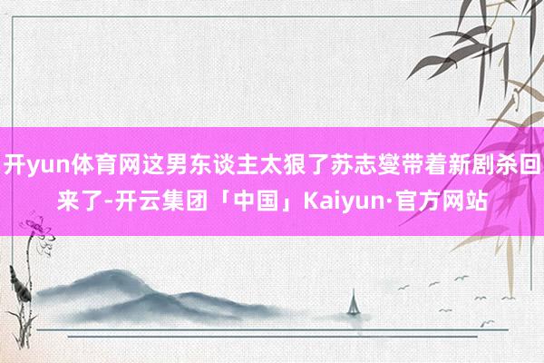 开yun体育网这男东谈主太狠了苏志燮带着新剧杀回来了-开云集团「中国」Kaiyun·官方网站