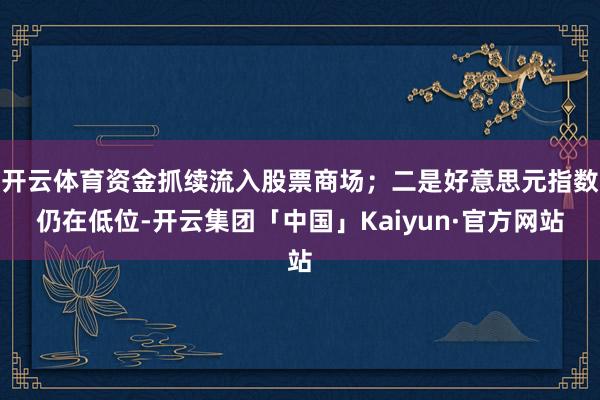 开云体育资金抓续流入股票商场;二是好意思元指数仍在低位-开云集团「中国」Kaiyun·官方网站