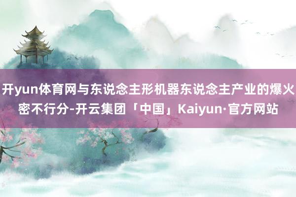 开yun体育网与东说念主形机器东说念主产业的爆火密不行分-开云集团「中国」Kaiyun·官方网站