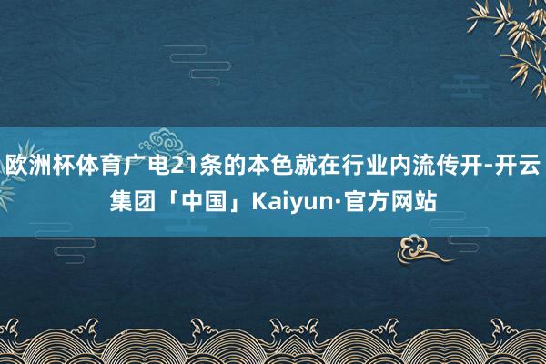 欧洲杯体育广电21条的本色就在行业内流传开-开云集团「中国」Kaiyun·官方网站