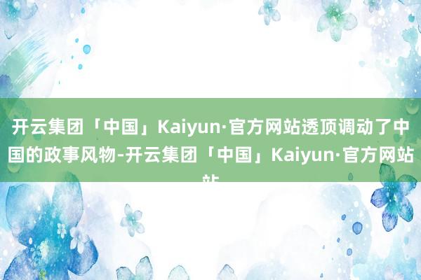 开云集团「中国」Kaiyun·官方网站透顶调动了中国的政事风物-开云集团「中国」Kaiyun·官方网站