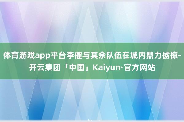 体育游戏app平台李傕与其余队伍在城内鼎力掳掠-开云集团「中国」Kaiyun·官方网站