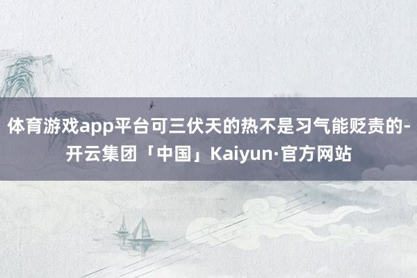 体育游戏app平台可三伏天的热不是习气能贬责的-开云集团「中国」Kaiyun·官方网站