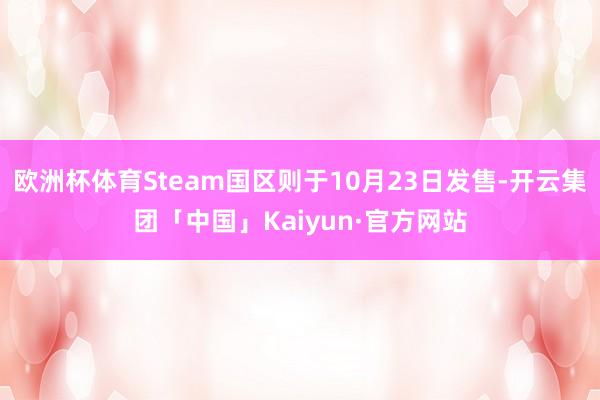 欧洲杯体育Steam国区则于10月23日发售-开云集团「中国」Kaiyun·官方网站