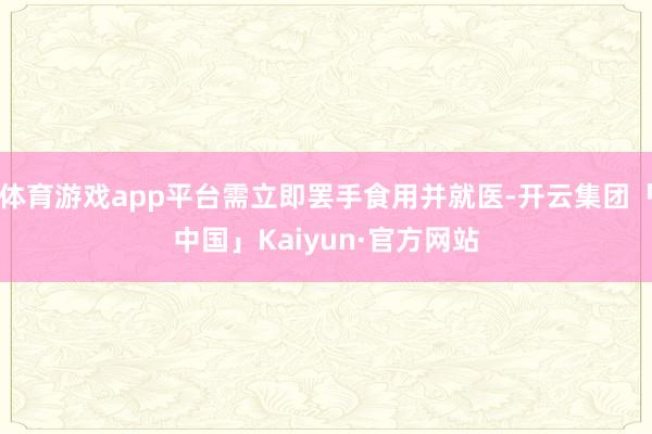 体育游戏app平台需立即罢手食用并就医-开云集团「中国」Kaiyun·官方网站