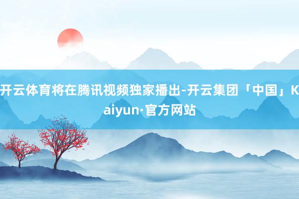 开云体育将在腾讯视频独家播出-开云集团「中国」Kaiyun·官方网站