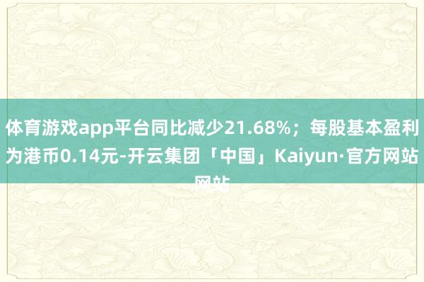 体育游戏app平台同比减少21.68%；每股基本盈利为港币0.14元-开云集团「中国」Kaiyun·官方网站