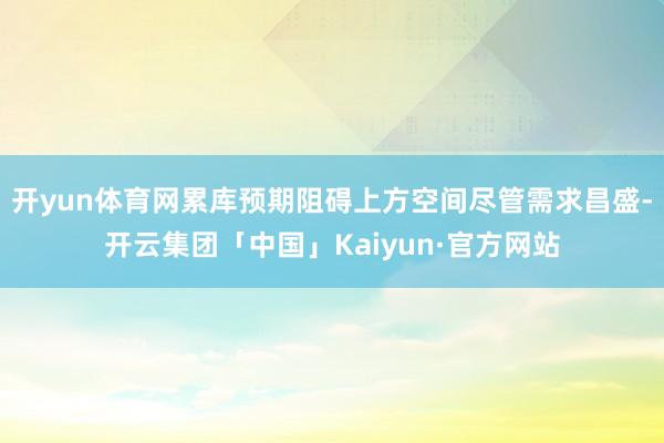 开yun体育网累库预期阻碍上方空间尽管需求昌盛-开云集团「中国」Kaiyun·官方网站