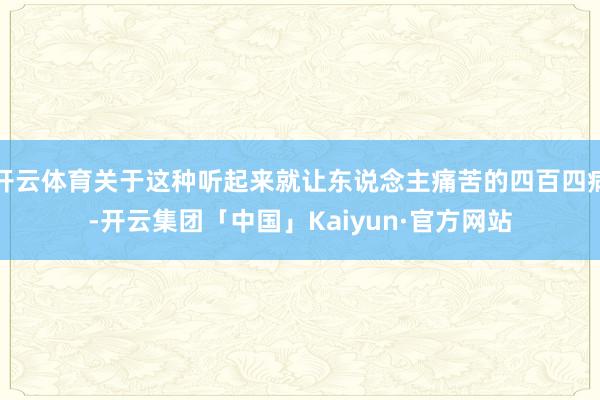 开云体育关于这种听起来就让东说念主痛苦的四百四病-开云集团「中国」Kaiyun·官方网站