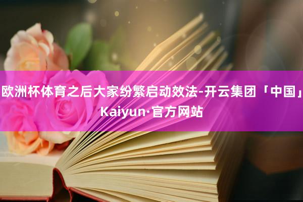 欧洲杯体育之后大家纷繁启动效法-开云集团「中国」Kaiyun·官方网站