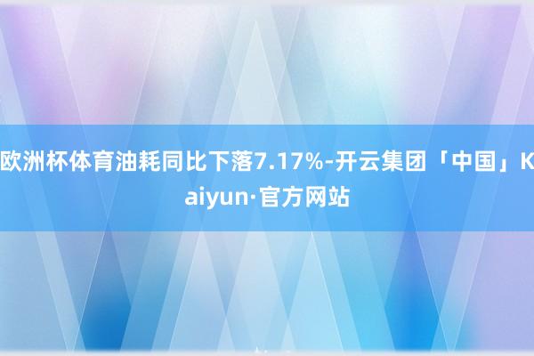 欧洲杯体育油耗同比下落7.17%-开云集团「中国」Kaiyun·官方网站