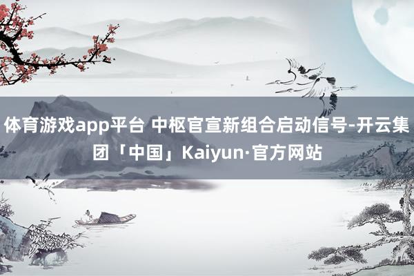 体育游戏app平台 中枢官宣新组合启动信号-开云集团「中国」Kaiyun·官方网站