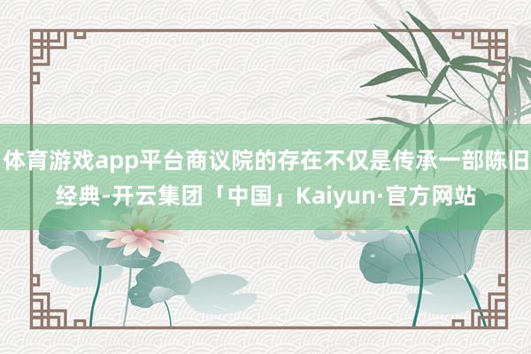 体育游戏app平台商议院的存在不仅是传承一部陈旧经典-开云集团「中国」Kaiyun·官方网站