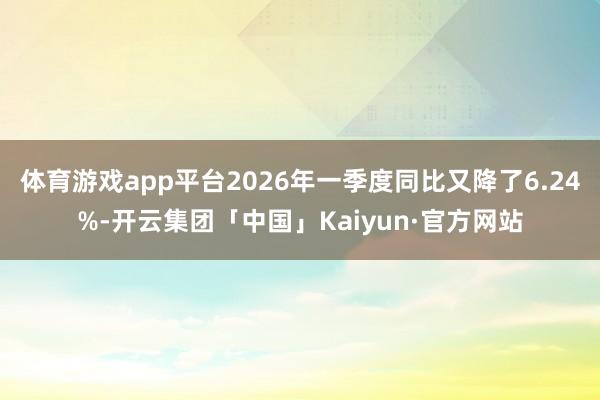 体育游戏app平台2026年一季度同比又降了6.24%-开云集团「中国」Kaiyun·官方网站