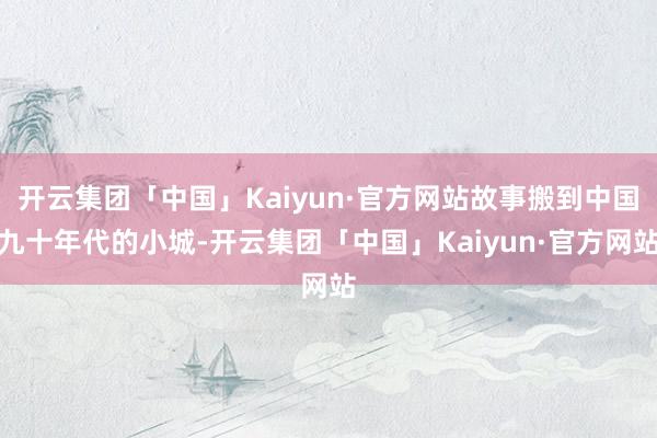 开云集团「中国」Kaiyun·官方网站故事搬到中国九十年代的小城-开云集团「中国」Kaiyun·官方网站