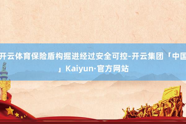 开云体育保险盾构掘进经过安全可控-开云集团「中国」Kaiyun·官方网站
