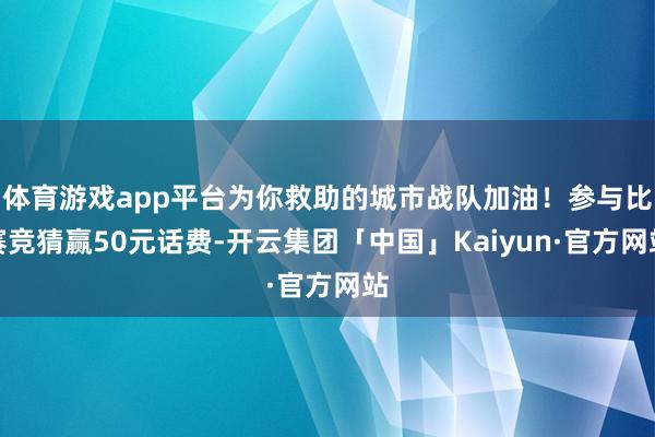 体育游戏app平台为你救助的城市战队加油！参与比赛竞猜赢50元话费-开云集团「中国」Kaiyun·官方网站