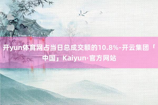 开yun体育网占当日总成交额的10.8%-开云集团「中国」Kaiyun·官方网站