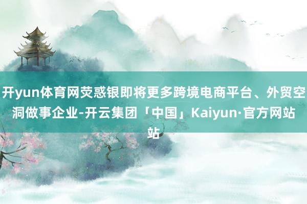 开yun体育网荧惑银即将更多跨境电商平台、外贸空洞做事企业-开云集团「中国」Kaiyun·官方网站