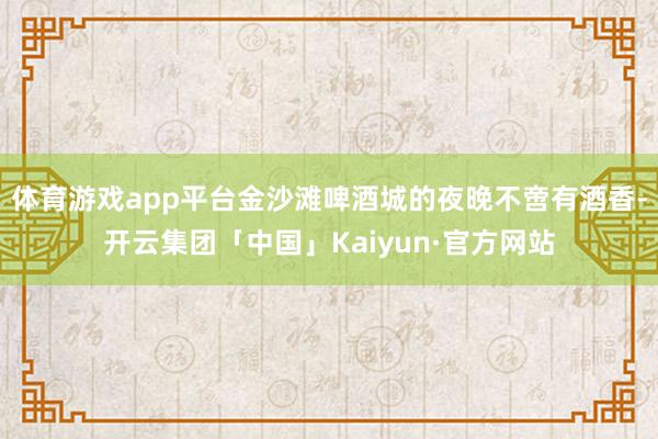 体育游戏app平台金沙滩啤酒城的夜晚不啻有酒香-开云集团「中国」Kaiyun·官方网站