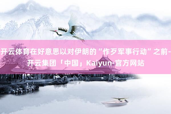 开云体育在好意思以对伊朗的“作歹军事行动”之前-开云集团「中国」Kaiyun·官方网站