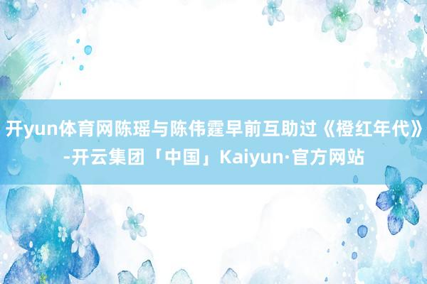 开yun体育网陈瑶与陈伟霆早前互助过《橙红年代》-开云集团「中国」Kaiyun·官方网站