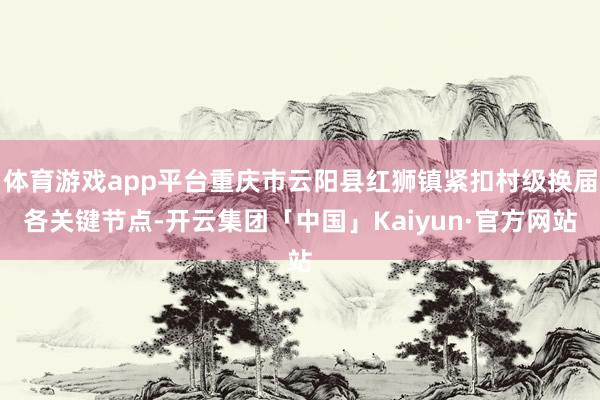 体育游戏app平台重庆市云阳县红狮镇紧扣村级换届各关键节点-开云集团「中国」Kaiyun·官方网站