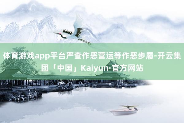 体育游戏app平台严查作恶营运等作恶步履-开云集团「中国」Kaiyun·官方网站