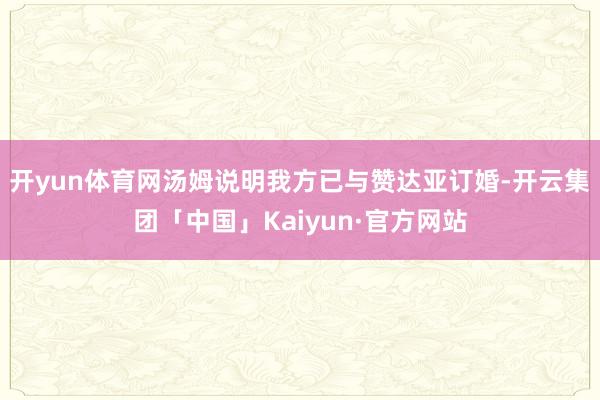 开yun体育网汤姆说明我方已与赞达亚订婚-开云集团「中国」Kaiyun·官方网站