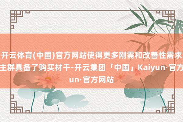 开云体育(中国)官方网站使得更多刚需和改善性需求东谈主群具备了购买材干-开云集团「中国」Kaiyun·官方网站