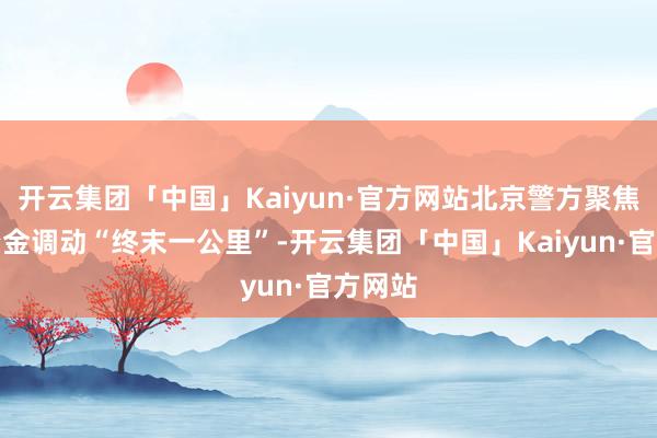开云集团「中国」Kaiyun·官方网站北京警方聚焦涉诈资金调动“终末一公里”-开云集团「中国」Kaiyun·官方网站
