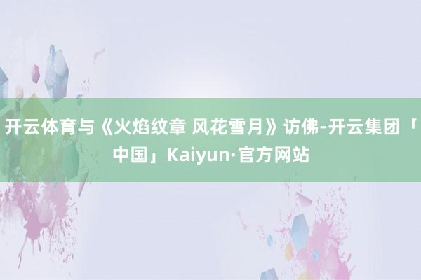 开云体育与《火焰纹章 风花雪月》访佛-开云集团「中国」Kaiyun·官方网站
