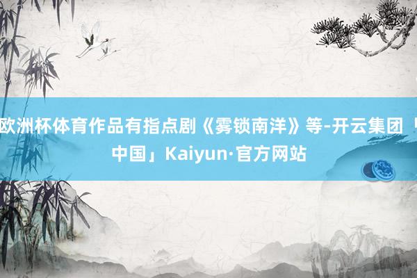 欧洲杯体育作品有指点剧《雾锁南洋》等-开云集团「中国」Kaiyun·官方网站
