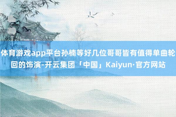 体育游戏app平台孙楠等好几位哥哥皆有值得单曲轮回的饰演-开云集团「中国」Kaiyun·官方网站