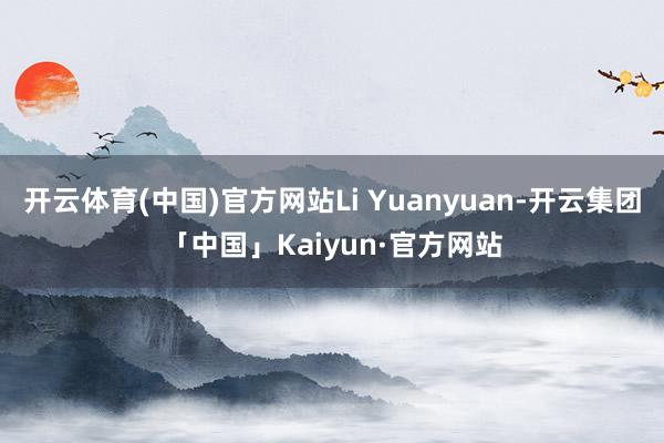 开云体育(中国)官方网站Li Yuanyuan-开云集团「中国」Kaiyun·官方网站