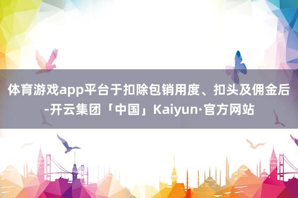体育游戏app平台　　于扣除包销用度、扣头及佣金后-开云集团「中国」Kaiyun·官方网站