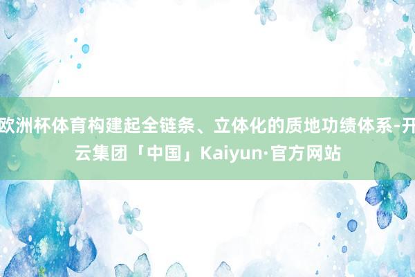 欧洲杯体育构建起全链条、立体化的质地功绩体系-开云集团「中国」Kaiyun·官方网站