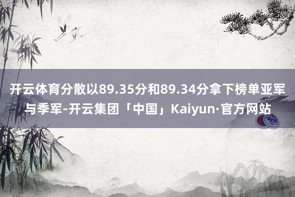 开云体育分散以89.35分和89.34分拿下榜单亚军与季军-开云集团「中国」Kaiyun·官方网站