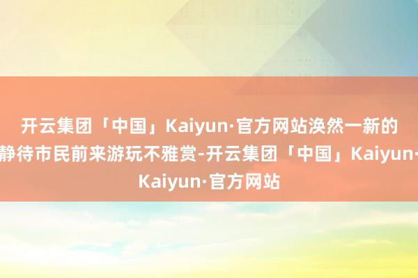 开云集团「中国」Kaiyun·官方网站涣然一新的游园景致静待市民前来游玩不雅赏-开云集团「中国」Kaiyun·官方网站