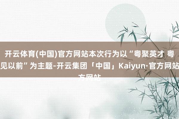 开云体育(中国)官方网站本次行为以“粤聚英才 粤见以前”为主题-开云集团「中国」Kaiyun·官方网站