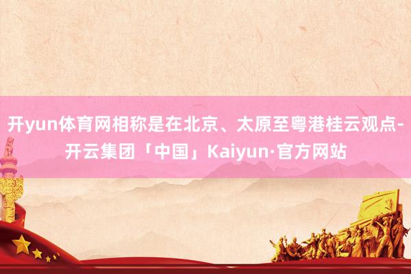 开yun体育网相称是在北京、太原至粤港桂云观点-开云集团「中国」Kaiyun·官方网站