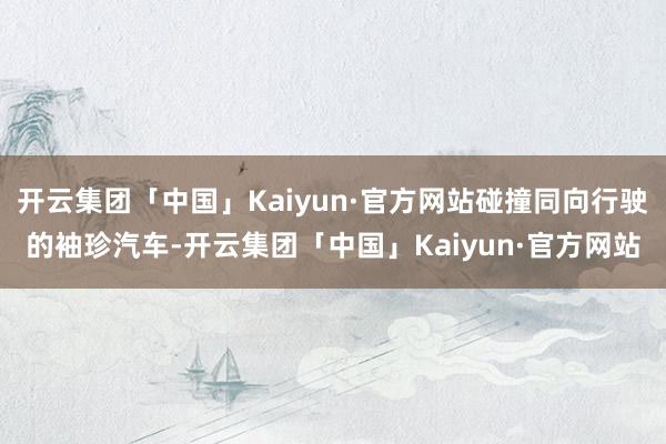 开云集团「中国」Kaiyun·官方网站碰撞同向行驶的袖珍汽车-开云集团「中国」Kaiyun·官方网站
