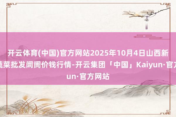 开云体育(中国)官方网站2025年10月4日山西新绛县蔬菜批发阛阓价钱行情-开云集团「中国」Kaiyun·官方网站