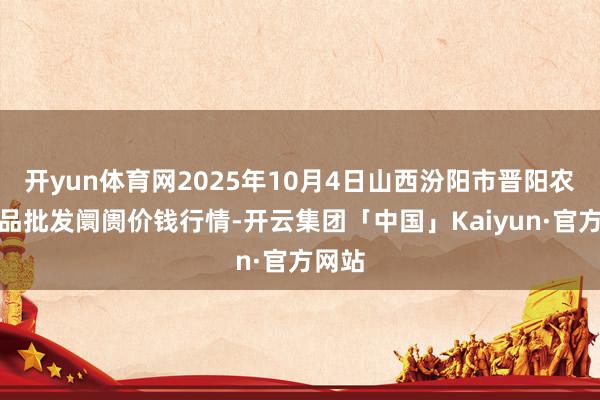开yun体育网2025年10月4日山西汾阳市晋阳农副居品批发阛阓价钱行情-开云集团「中国」Kaiyun·官方网站